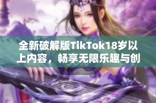 全新破解版TikTok18歲以上內容，暢享無限樂趣與創(chuàng)意