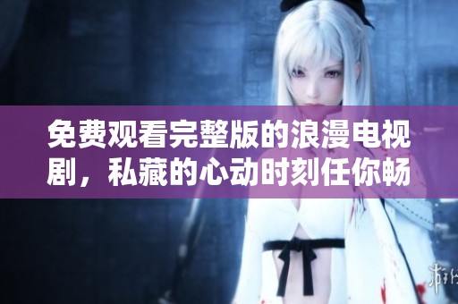 免費(fèi)觀看完整版的浪漫電視劇，私藏的心動(dòng)時(shí)刻任你暢享