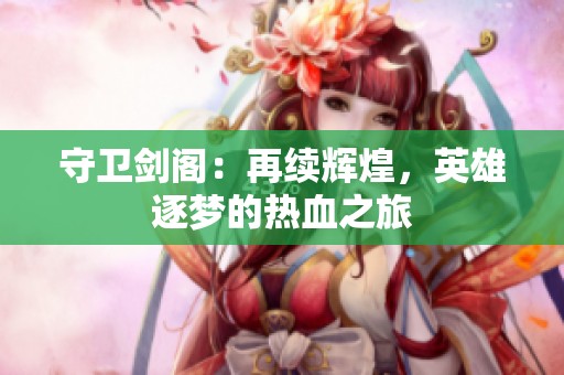 守衛(wèi)劍閣：再續(xù)輝煌，英雄逐夢的熱血之旅