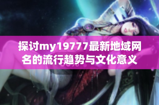 探討my19777最新地域網(wǎng)名的流行趨勢(shì)與文化意義