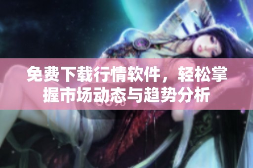 免費(fèi)下載行情軟件，輕松掌握市場(chǎng)動(dòng)態(tài)與趨勢(shì)分析