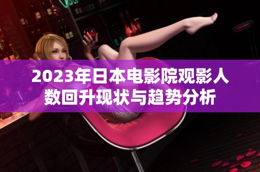 2023年日本電影院觀影人數(shù)回升現(xiàn)狀與趨勢(shì)分析
