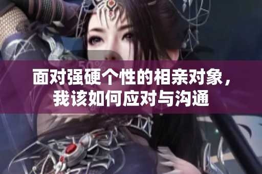 面對強(qiáng)硬個性的相親對象，我該如何應(yīng)對與溝通
