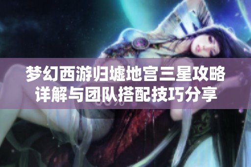 夢幻西游歸墟地宮三星攻略詳解與團隊搭配技巧分享