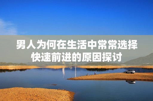男人為何在生活中常常選擇快速前進(jìn)的原因探討