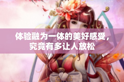 體驗(yàn)融為一體的美好感受，究竟有多讓人放松