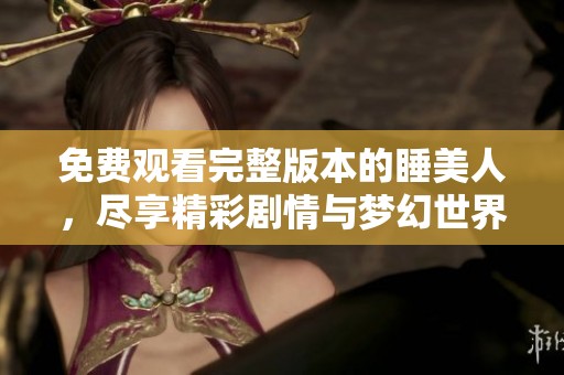 免費觀看完整版本的睡美人，盡享精彩劇情與夢幻世界