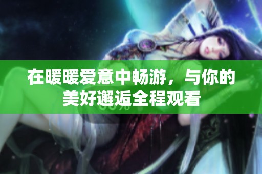 在暖暖愛意中暢游，與你的美好邂逅全程觀看