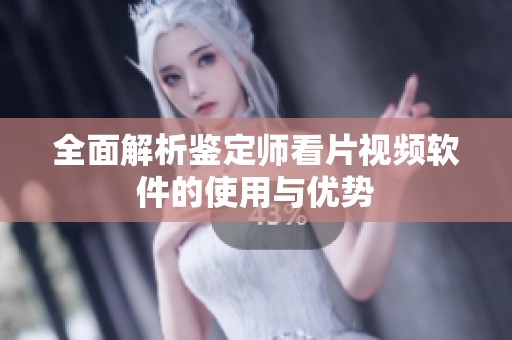 全面解析鑒定師看片視頻軟件的使用與優(yōu)勢