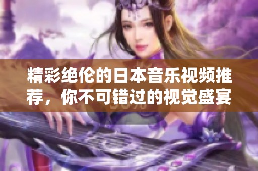 精彩絕倫的日本音樂視頻推薦，你不可錯過的視覺盛宴
