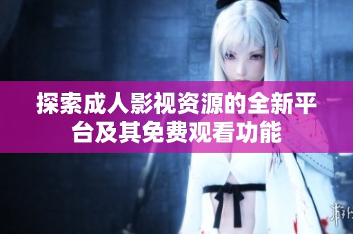 探索成人影視資源的全新平臺(tái)及其免費(fèi)觀看功能 探索成人影視資源的全新平臺(tái)及其免費(fèi)觀看功能