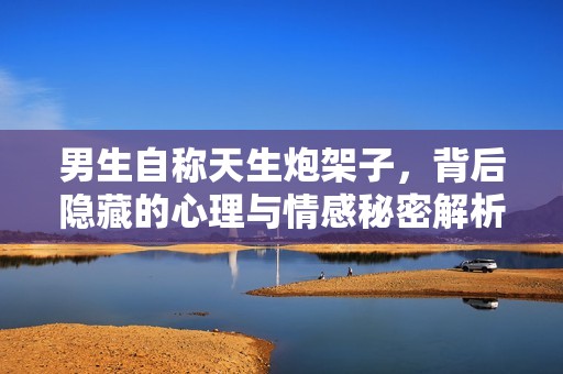 男生自稱天生炮架子，背后隱藏的心理與情感秘密解析