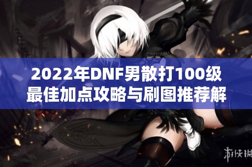 2022年DNF男散打100級最佳加點(diǎn)攻略與刷圖推薦解析 2022年DNF男散打100級最佳加點(diǎn)攻略與刷圖推薦解析