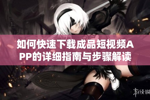 如何快速下載成品短視頻APP的詳細指南與步驟解讀