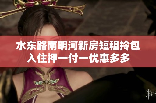 水東路南明河新房短租拎包入住押一付一優(yōu)惠多多