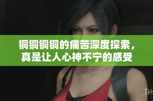 銅銅銅銅的痛苦深度探索，真是讓人心神不寧的感受