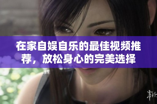 在家自娛自樂的最佳視頻推薦，放松身心的完美選擇