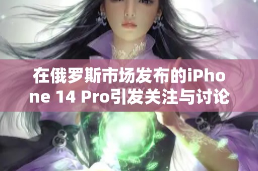 在俄羅斯市場發(fā)布的iPhone 14 Pro引發(fā)關注與討論