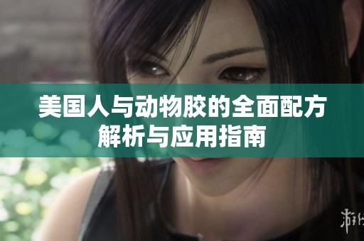 美國人與動物膠的全面配方解析與應(yīng)用指南