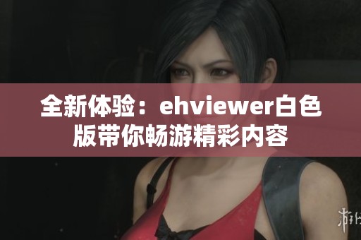 全新體驗：ehviewer白色版帶你暢游精彩內(nèi)容