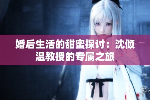 婚后生活的甜蜜探討：沈傾溫教授的專屬之旅