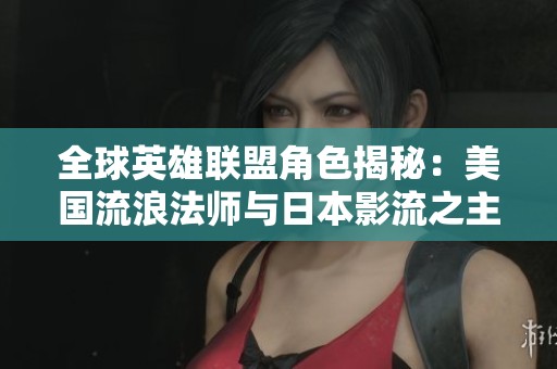 全球英雄聯(lián)盟角色揭秘：美國流浪法師與日本影流之主的故事
