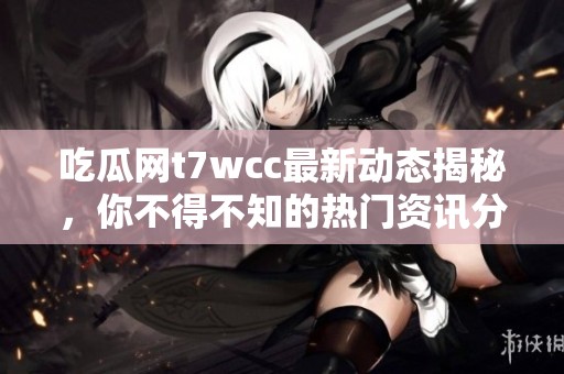 吃瓜網(wǎng)t7wcc最新動(dòng)態(tài)揭秘，你不得不知的熱門資訊分析