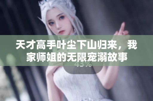 天才高手葉塵下山歸來，我家?guī)熃愕臒o限寵溺故事