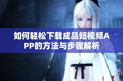如何輕松下載成品短視頻APP的方法與步驟解析
