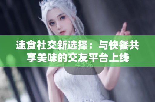 速食社交新選擇：與快餐共享美味的交友平臺(tái)上線