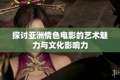 探討亞洲情色電影的藝術(shù)魅力與文化影響力