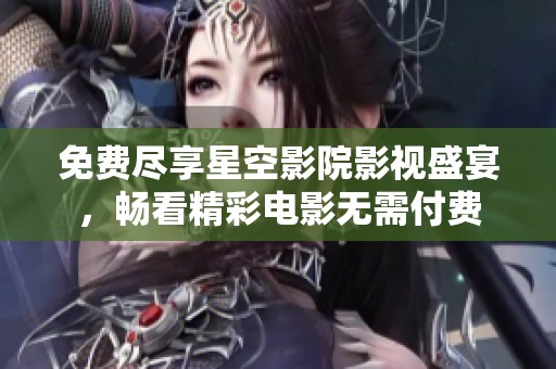 免費(fèi)盡享星空影院影視盛宴，暢看精彩電影無需付費(fèi)