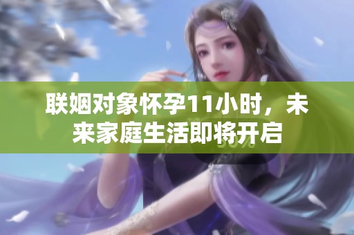 聯(lián)姻對(duì)象懷孕11小時(shí)，未來(lái)家庭生活即將開(kāi)啟