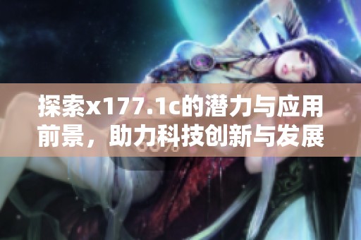 探索x177.1c的潛力與應(yīng)用前景，助力科技創(chuàng)新與發(fā)展