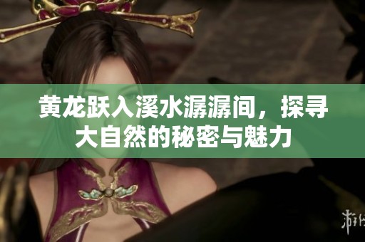 黃龍躍入溪水潺潺間，探尋大自然的秘密與魅力