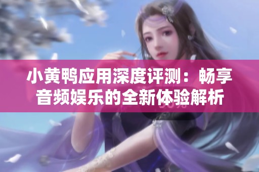 小黃鴨應(yīng)用深度評(píng)測(cè)：暢享音頻娛樂的全新體驗(yàn)解析