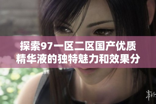 探索97一區(qū)二區(qū)國產(chǎn)優(yōu)質(zhì)精華液的獨(dú)特魅力和效果分析