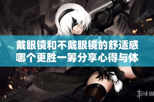 戴眼鏡和不戴眼鏡的舒適感哪個(gè)更勝一籌分享心得與體驗(yàn)