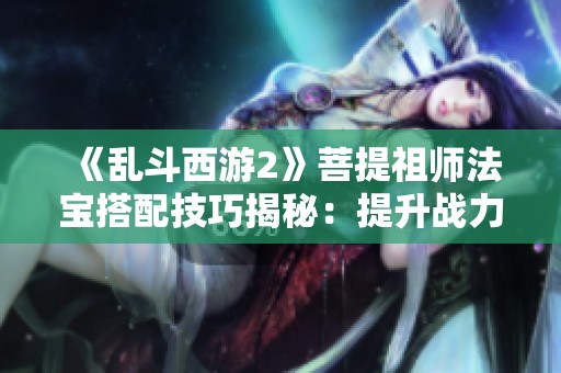 《亂斗西游2》菩提祖師法寶搭配技巧揭秘：提升戰(zhàn)力的新策略！