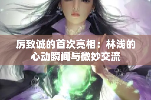 厲致誠的首次亮相：林淺的心動(dòng)瞬間與微妙交流