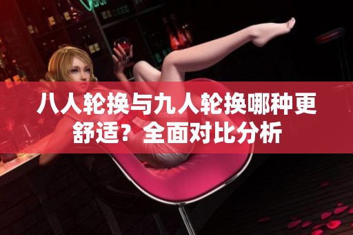 八人輪換與九人輪換哪種更舒適？全面對(duì)比分析