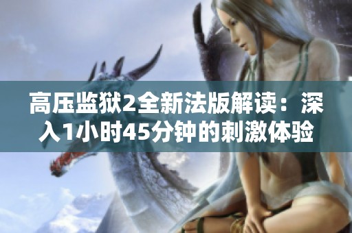 高壓監(jiān)獄2全新法版解讀：深入1小時45分鐘的刺激體驗(yàn)