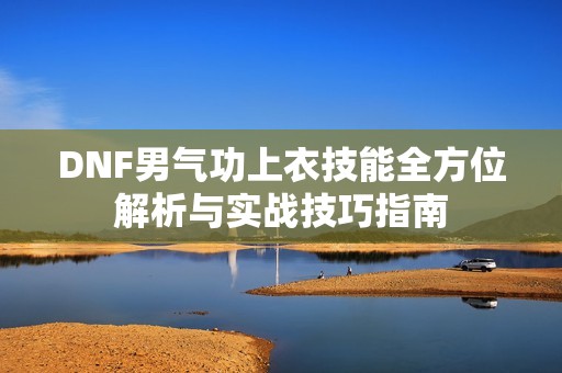 DNF男氣功上衣技能全方位解析與實(shí)戰(zhàn)技巧指南