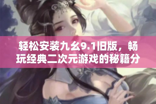 輕松安裝九幺9.1舊版，暢玩經(jīng)典二次元游戲的秘籍分享