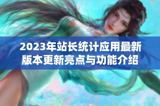 2023年站長(zhǎng)統(tǒng)計(jì)應(yīng)用最新版本更新亮點(diǎn)與功能介紹