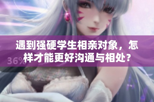 遇到強硬學(xué)生相親對象，怎樣才能更好溝通與相處？