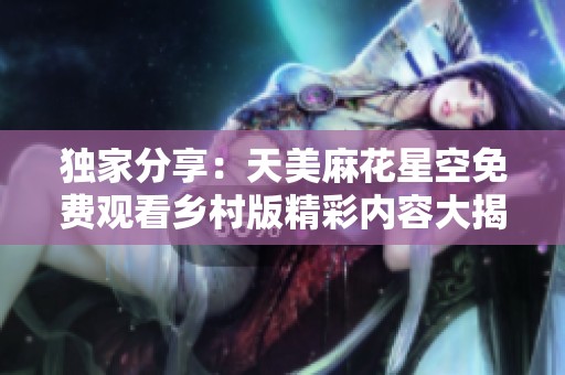 獨家分享：天美麻花星空免費觀看鄉(xiāng)村版精彩內容大揭秘