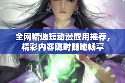 全網(wǎng)精選短動漫應(yīng)用推薦，精彩內(nèi)容隨時隨地暢享