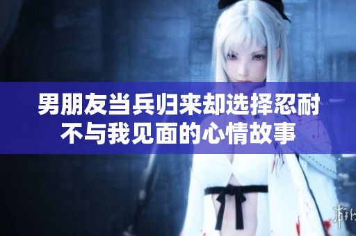 男朋友當(dāng)兵歸來卻選擇忍耐不與我見面的心情故事