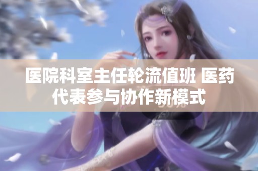 醫(yī)院科室主任輪流值班 醫(yī)藥代表參與協(xié)作新模式